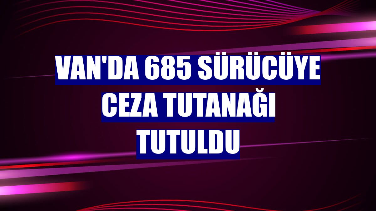 Van'da 685 sürücüye ceza tutanağı tutuldu