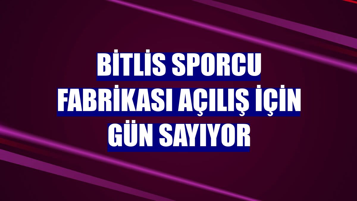 Bitlis Sporcu Fabrikası açılış için gün sayıyor
