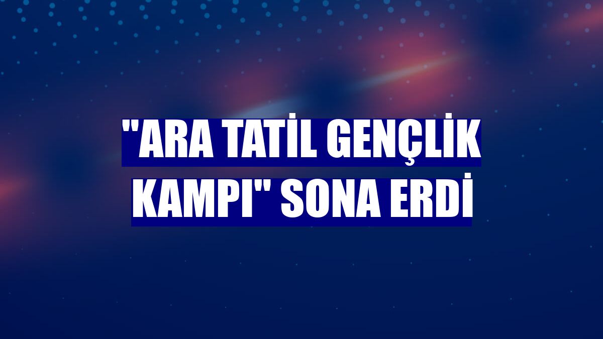 "Ara Tatil Gençlik Kampı" sona erdi