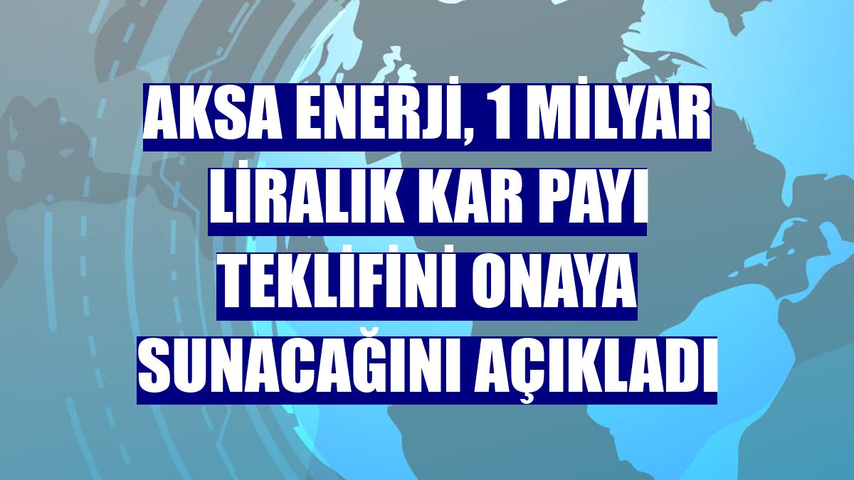 Aksa Enerji, 1 milyar liralık kar payı teklifini onaya sunacağını açıkladı