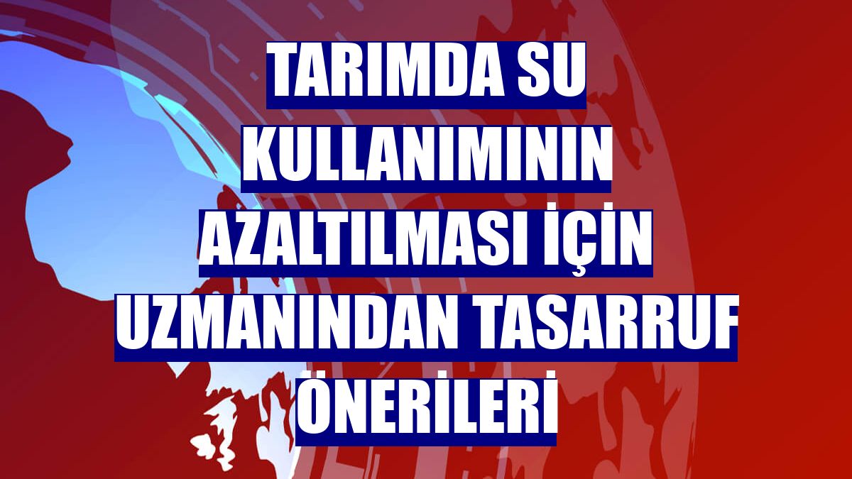 Tarımda su kullanımının azaltılması için uzmanından tasarruf önerileri