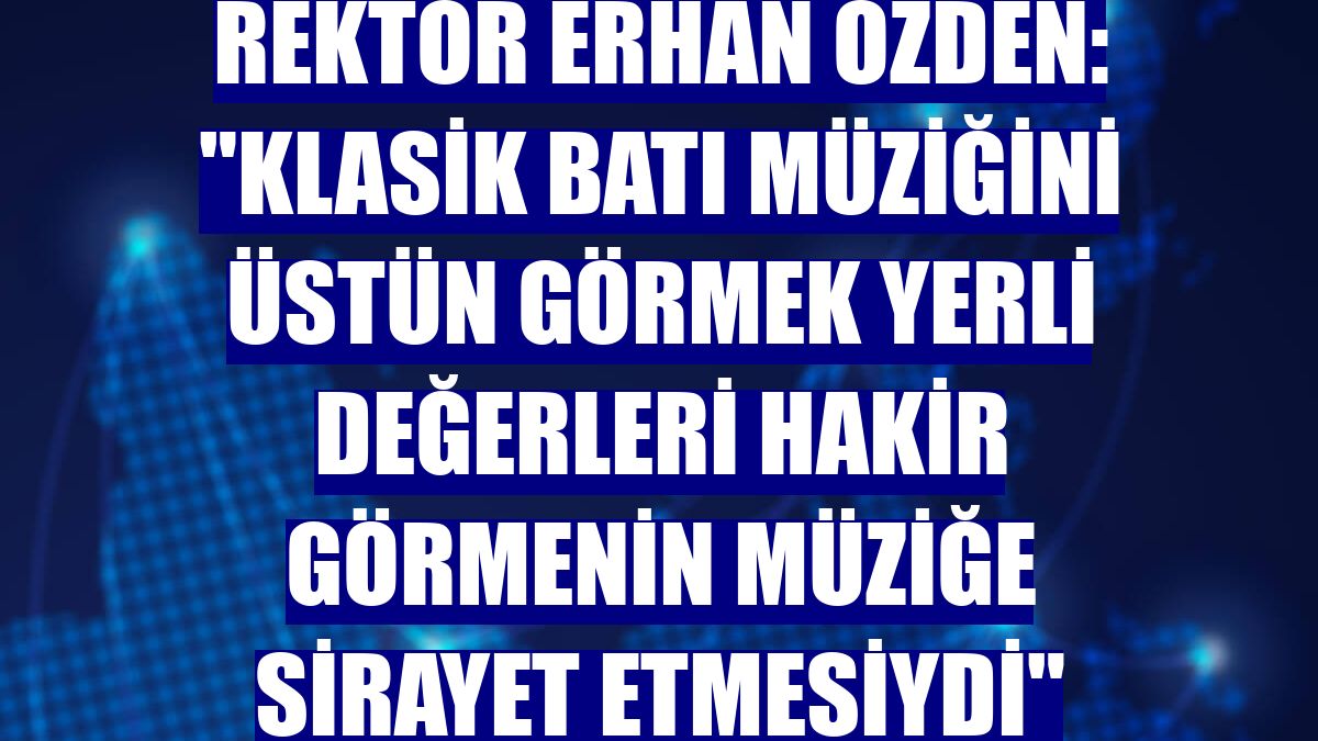 Rektör Erhan Özden: "Klasik Batı müziğini üstün görmek yerli değerleri hakir görmenin müziğe sirayet etmesiydi"