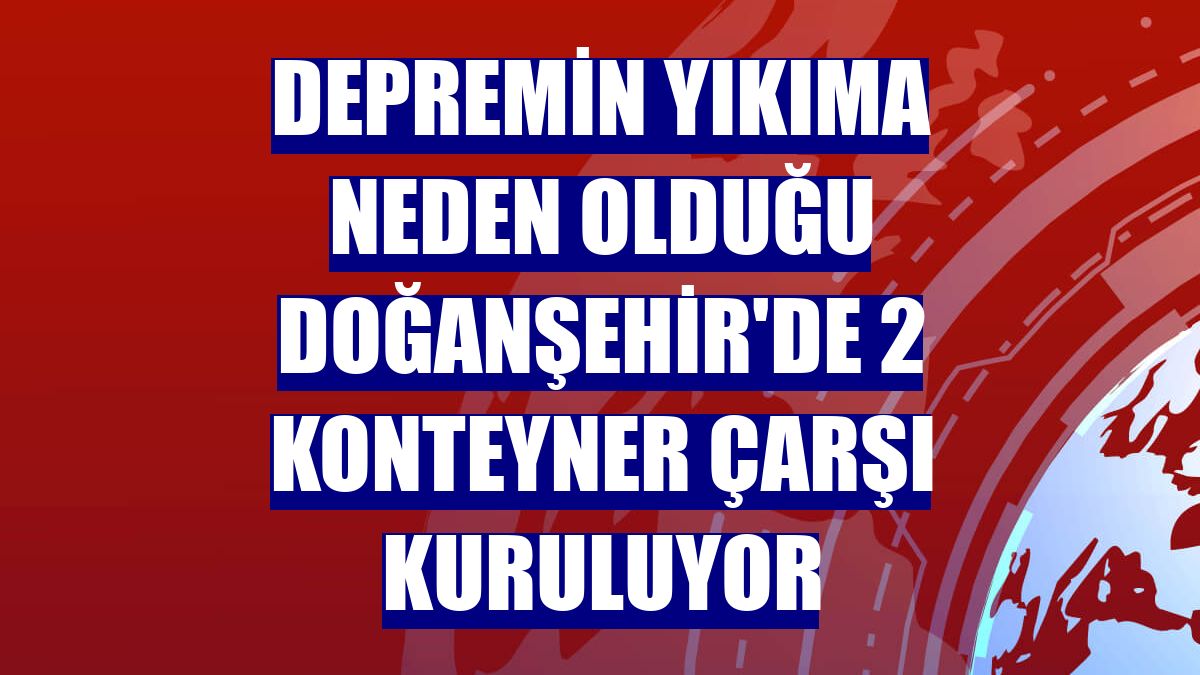 Depremin yıkıma neden olduğu Doğanşehir'de 2 konteyner çarşı kuruluyor