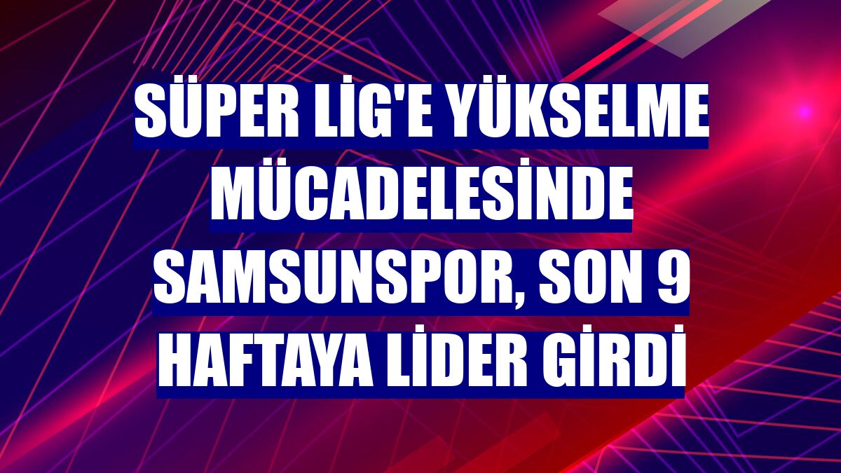 Süper Lig'e yükselme mücadelesinde Samsunspor, son 9 haftaya lider girdi
