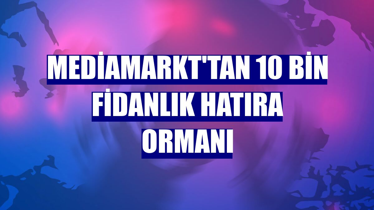 MediaMarkt'tan 10 bin fidanlık hatıra ormanı