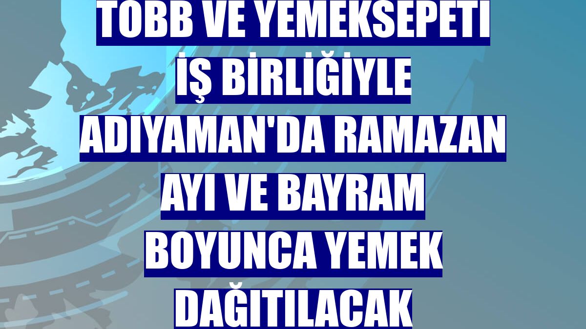 TOBB ve Yemeksepeti iş birliğiyle Adıyaman'da ramazan ayı ve bayram boyunca yemek dağıtılacak