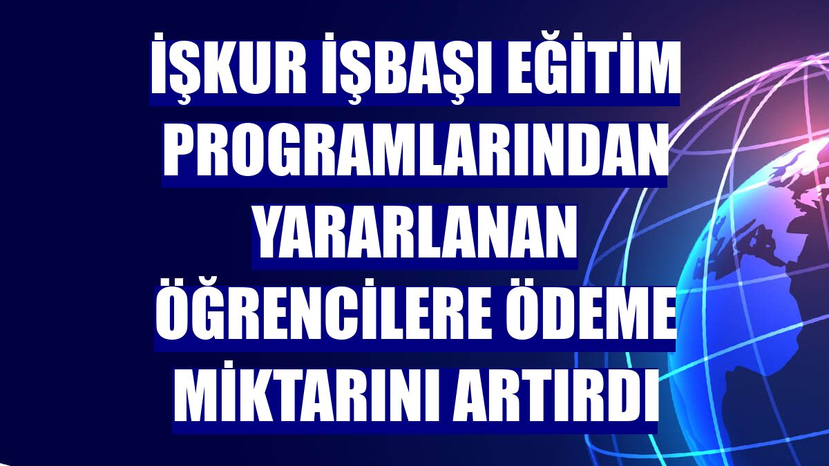 İŞKUR işbaşı eğitim programlarından yararlanan öğrencilere ödeme miktarını artırdı