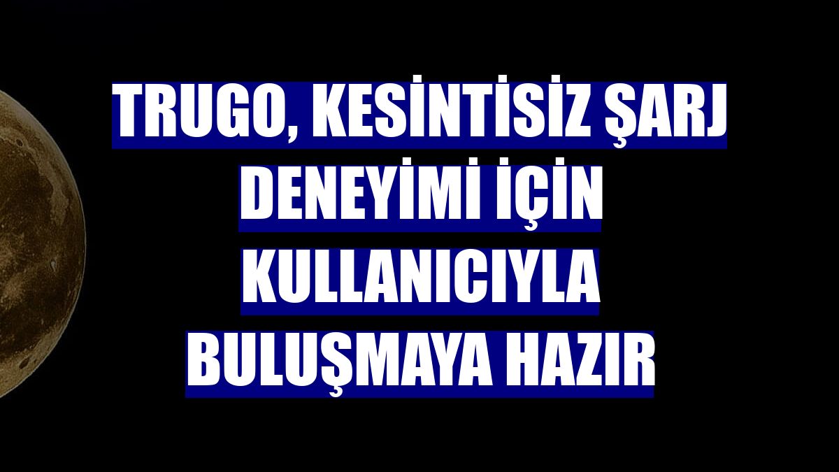 Trugo, kesintisiz şarj deneyimi için kullanıcıyla buluşmaya hazır