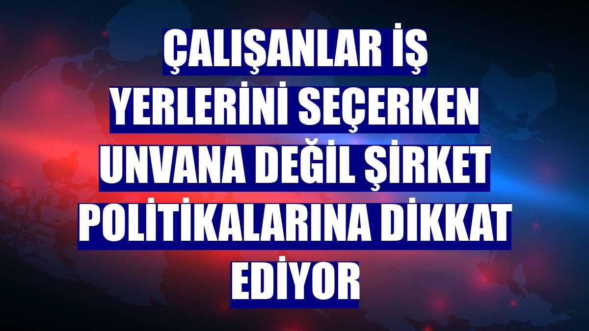 Çalışanlar iş yerlerini seçerken unvana değil şirket politikalarına dikkat ediyor