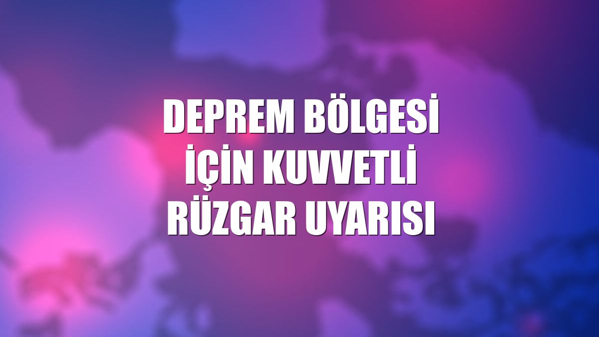 Deprem bölgesi için kuvvetli rüzgar uyarısı