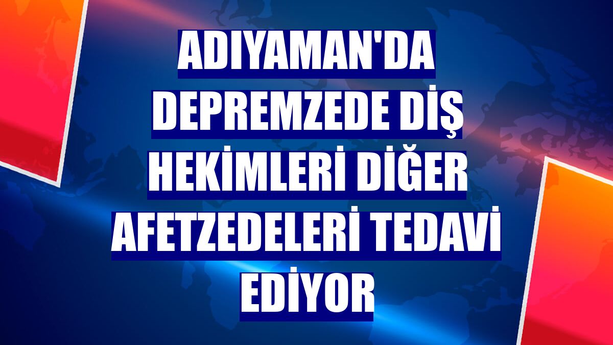 Adıyaman'da depremzede diş hekimleri diğer afetzedeleri tedavi ediyor