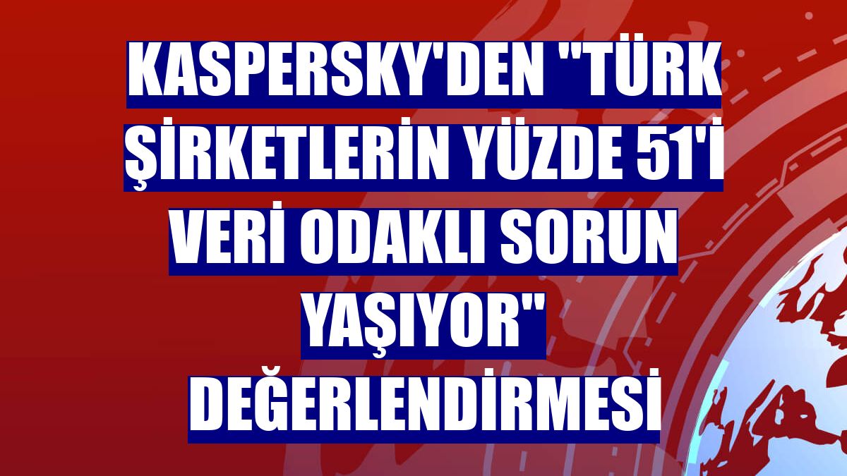Kaspersky'den "Türk şirketlerin yüzde 51'i veri odaklı sorun yaşıyor" değerlendirmesi