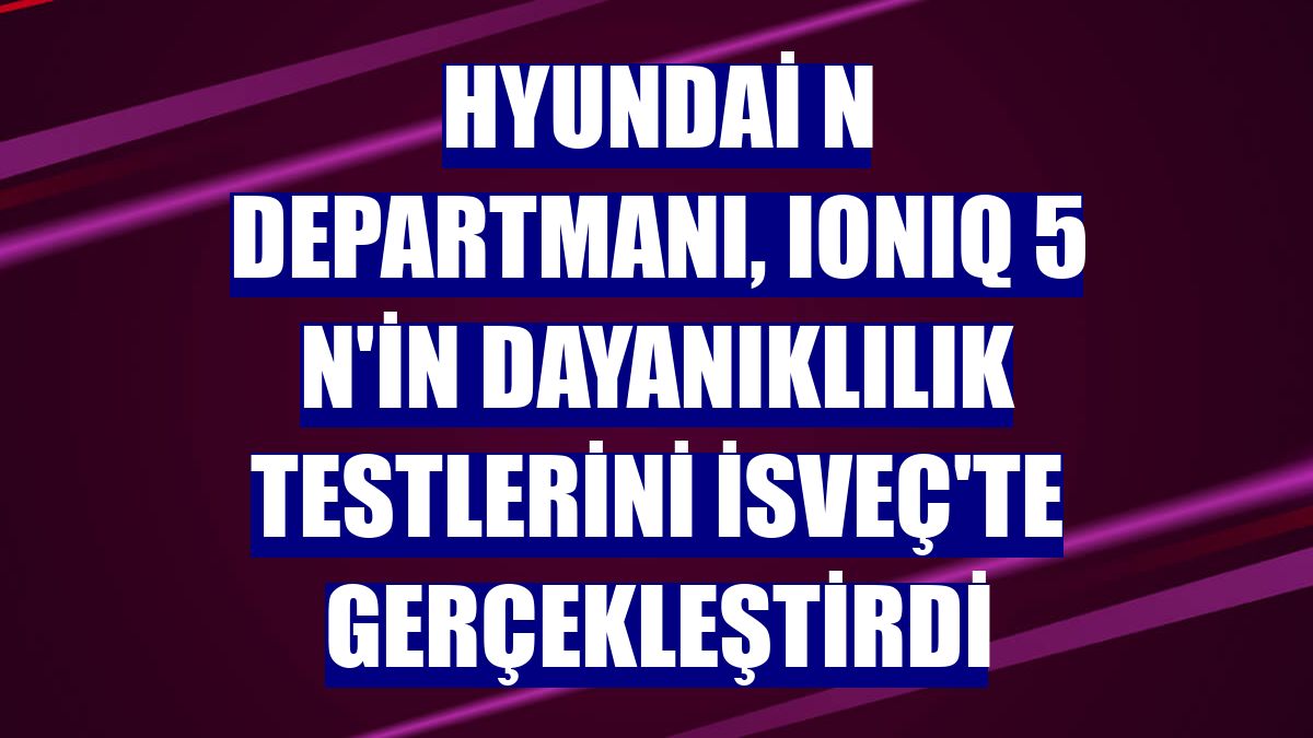 Hyundai N Departmanı, IONIQ 5 N'in dayanıklılık testlerini İsveç'te gerçekleştirdi