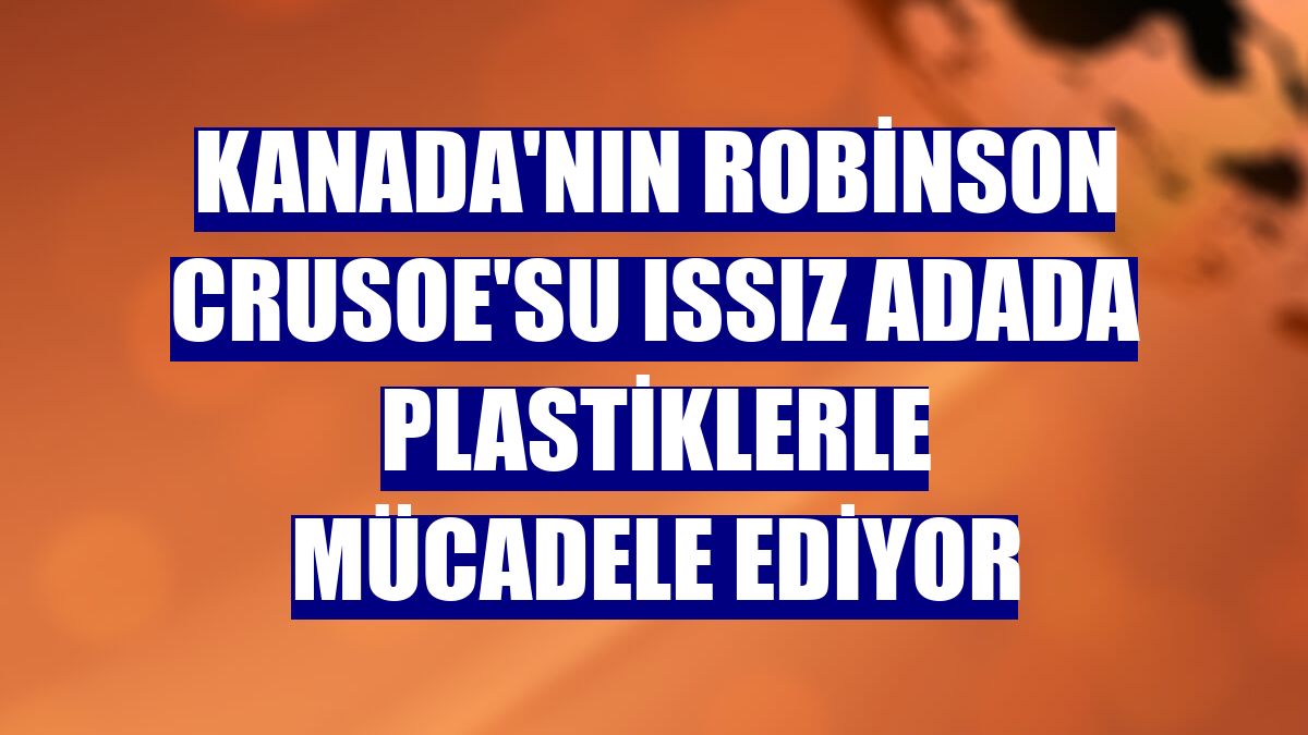 Kanada'nın Robinson Crusoe'su ıssız adada plastiklerle mücadele ediyor