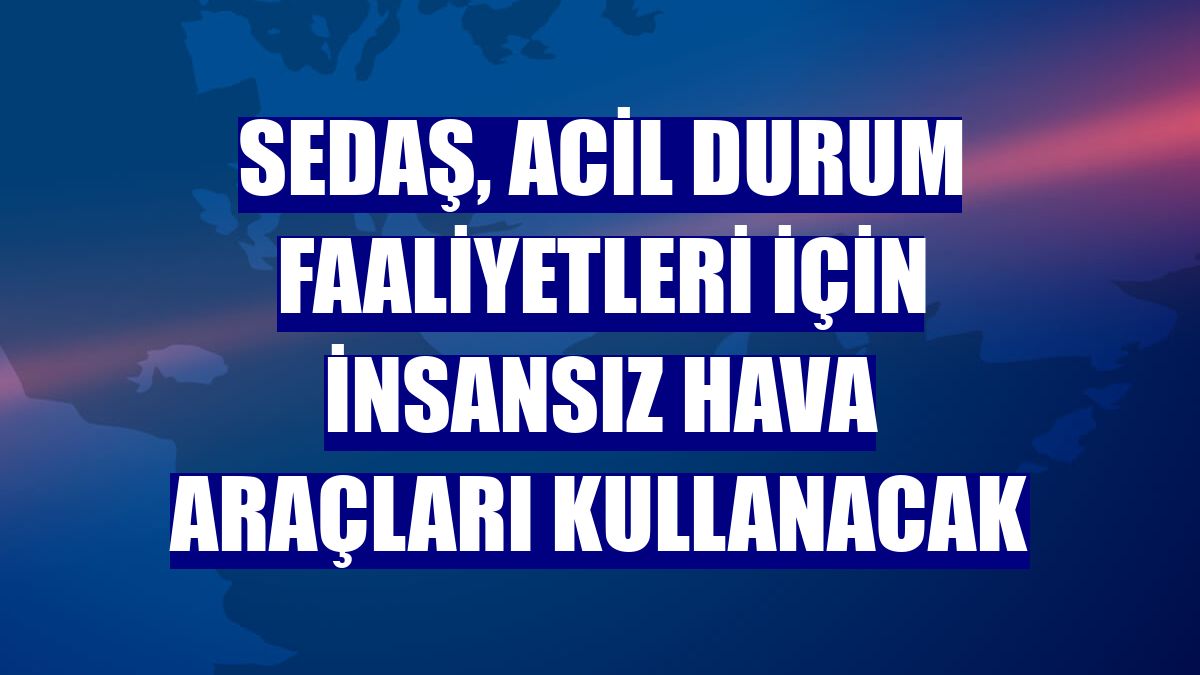 SEDAŞ, acil durum faaliyetleri için insansız hava araçları kullanacak