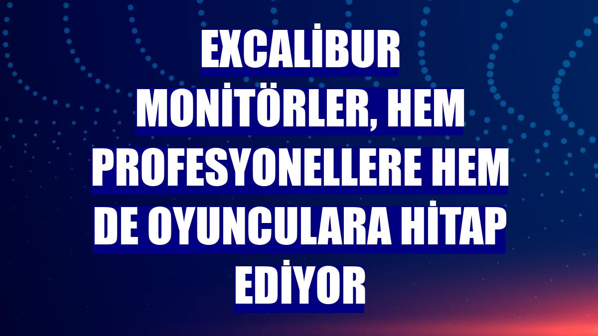 Excalibur monitörler, hem profesyonellere hem de oyunculara hitap ediyor
