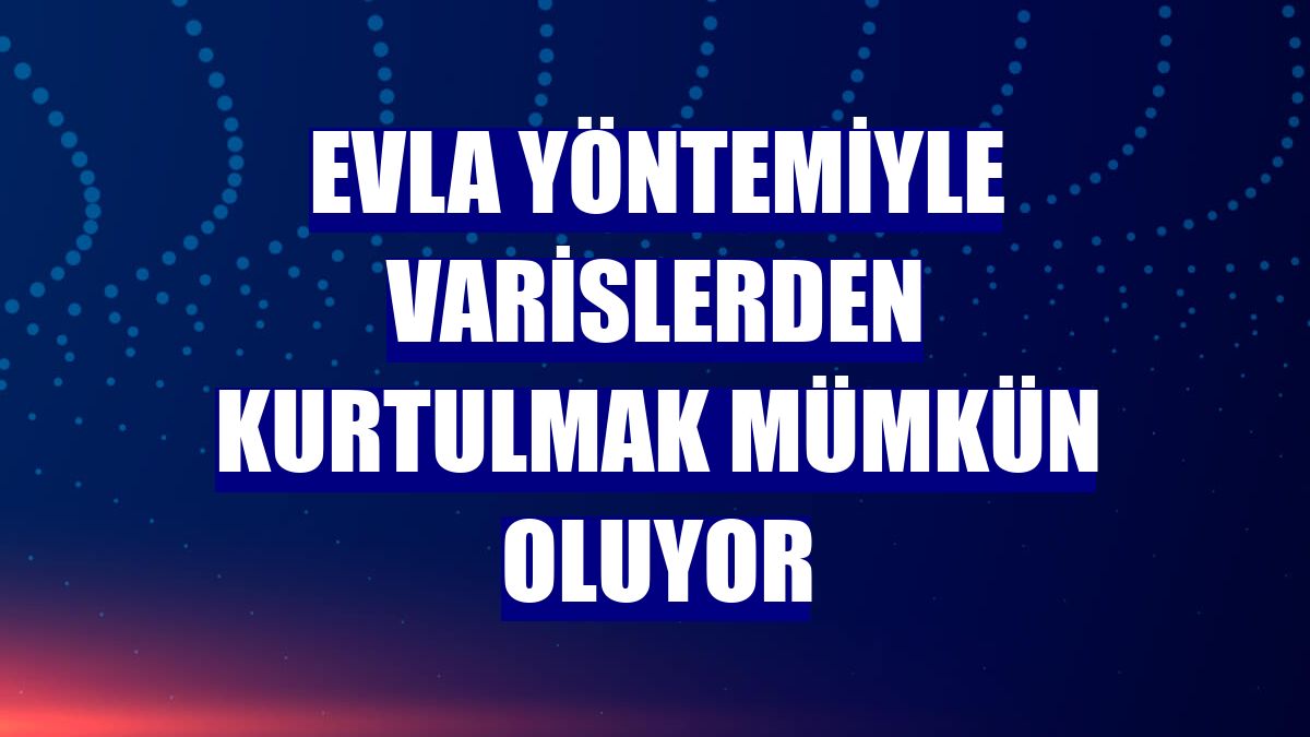 EVLA yöntemiyle varislerden kurtulmak mümkün oluyor