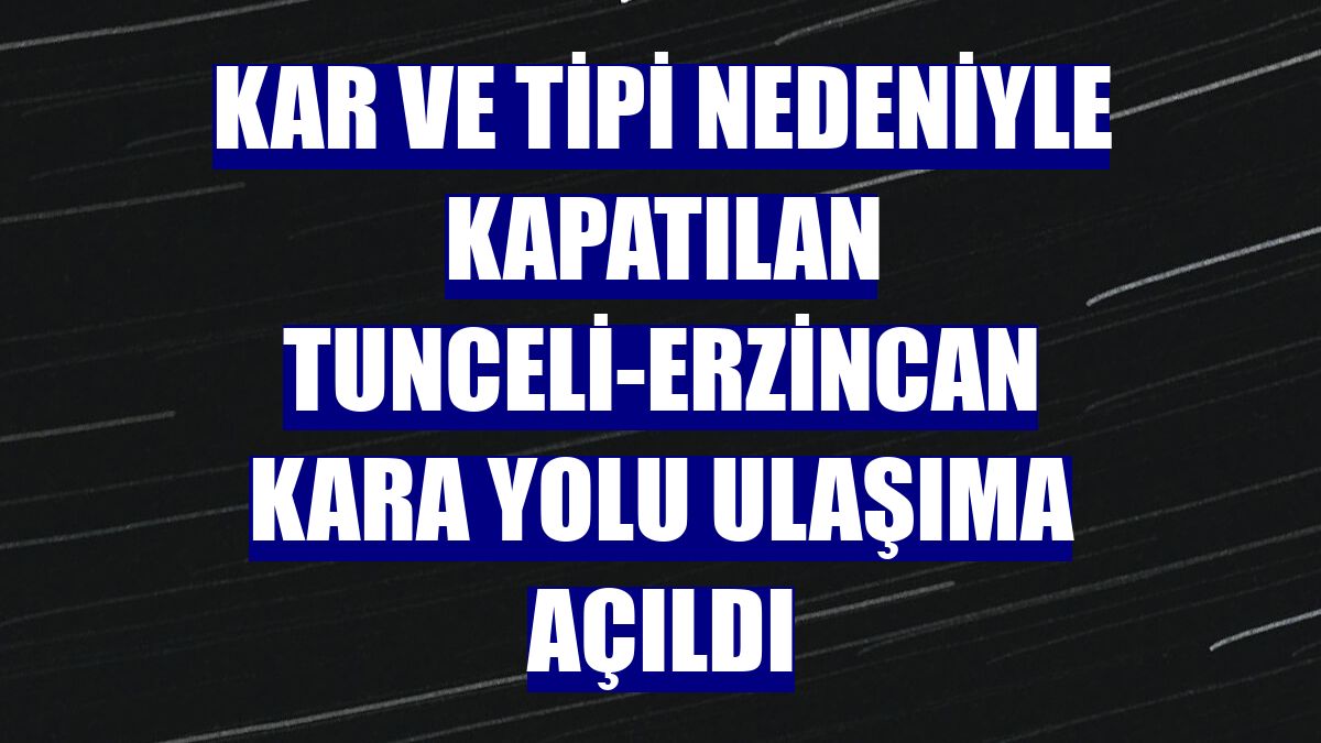 Kar ve tipi nedeniyle kapatılan Tunceli-Erzincan kara yolu ulaşıma açıldı