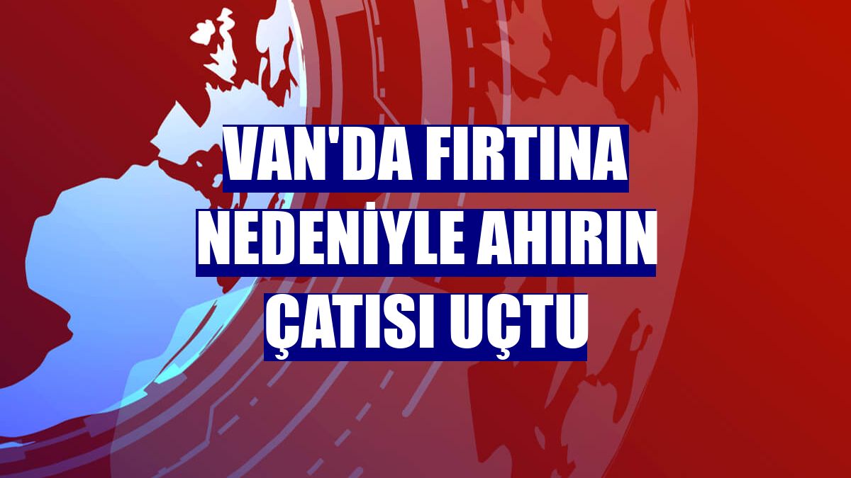 Van'da fırtına nedeniyle ahırın çatısı uçtu
