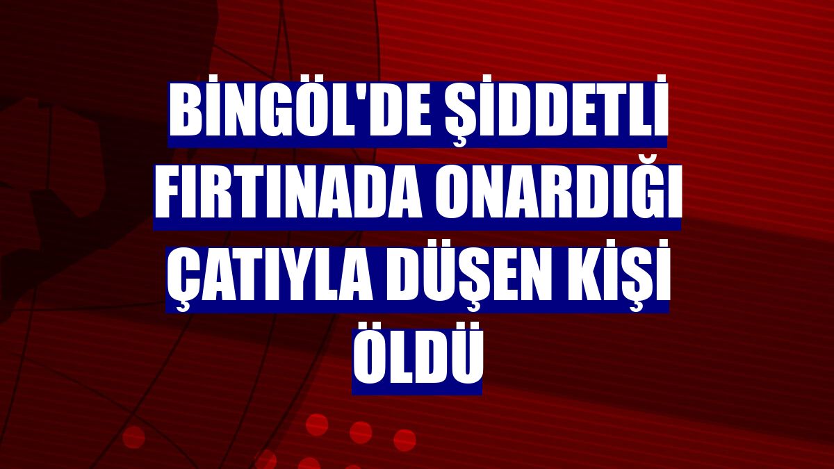 Bingöl'de şiddetli fırtınada onardığı çatıyla düşen kişi öldü