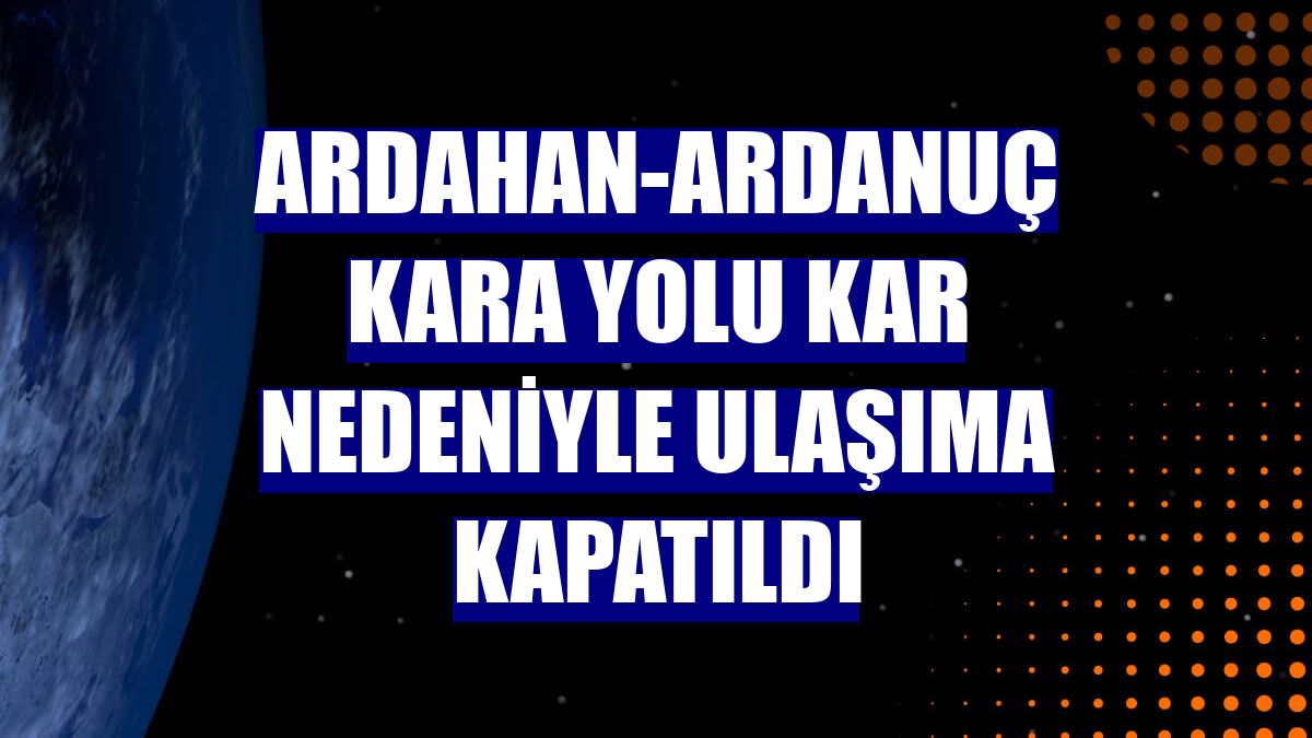Ardahan-Ardanuç kara yolu kar nedeniyle ulaşıma kapatıldı