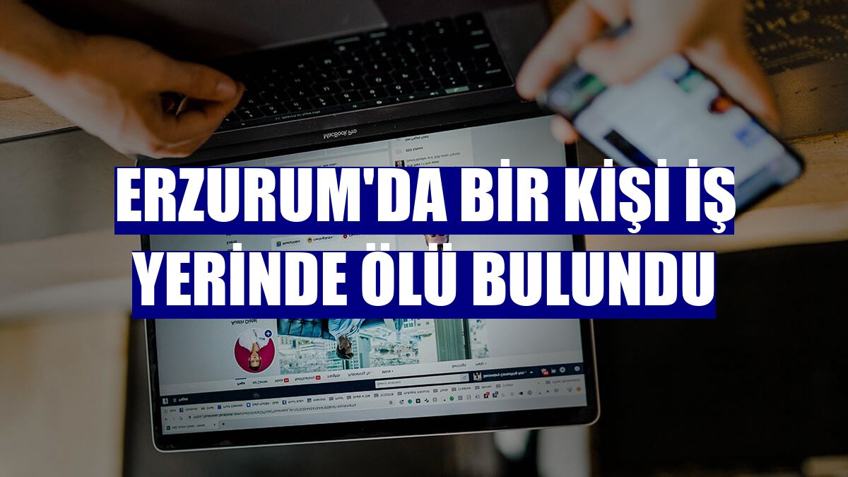 Erzurum'da bir kişi iş yerinde ölü bulundu