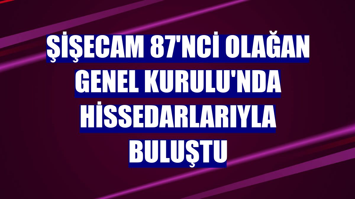 Şişecam 87'nci Olağan Genel Kurulu'nda hissedarlarıyla buluştu