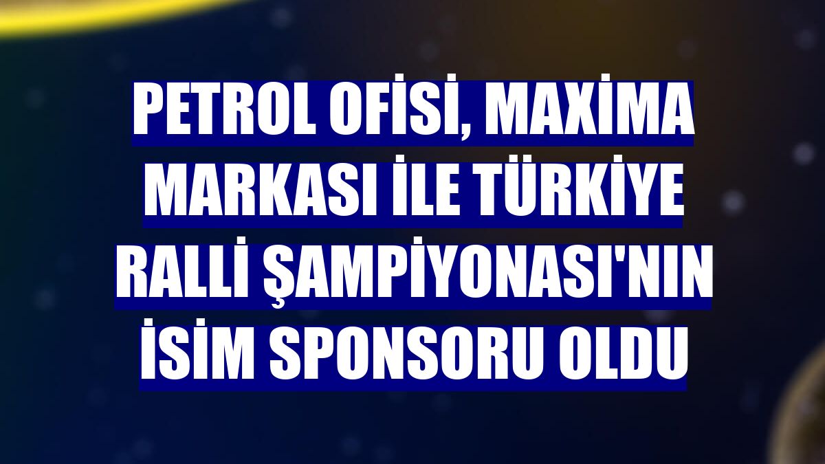 Petrol Ofisi, Maxima markası ile Türkiye Ralli Şampiyonası'nın isim sponsoru oldu