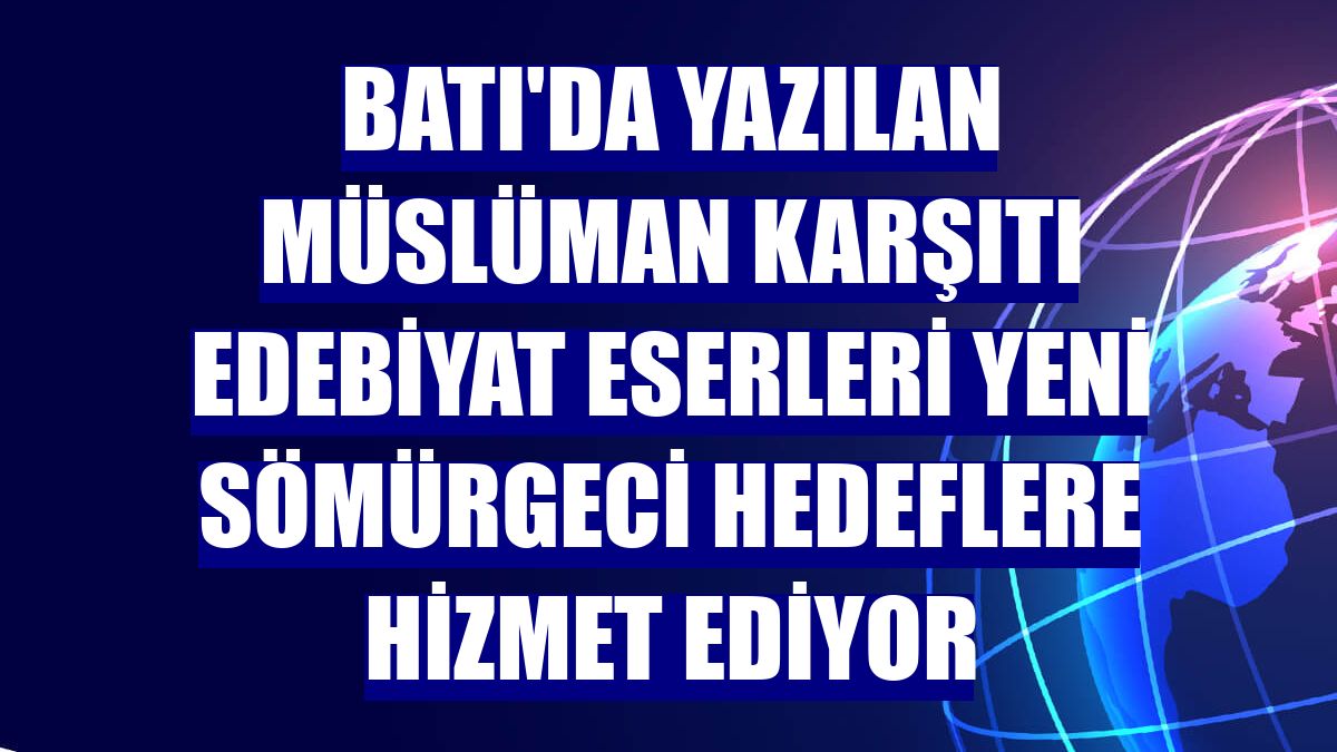 Batı'da yazılan Müslüman karşıtı edebiyat eserleri yeni sömürgeci hedeflere hizmet ediyor