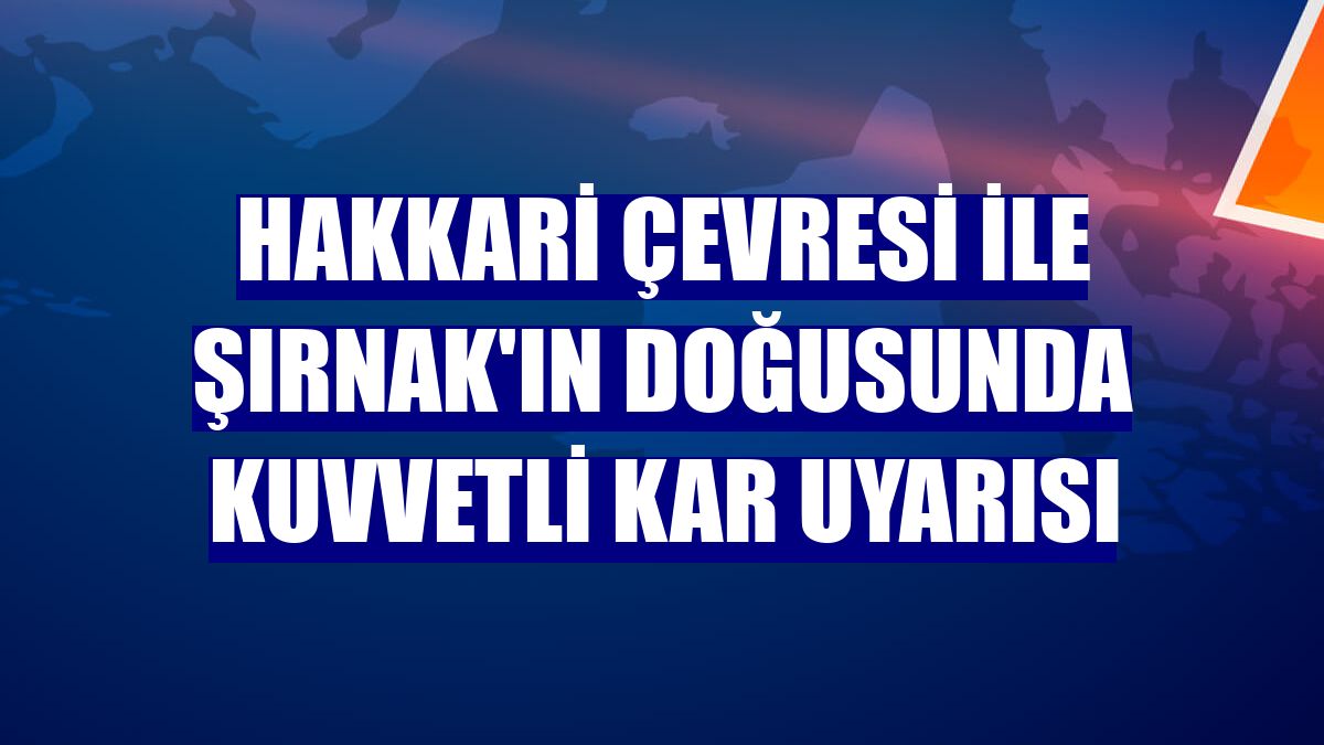 Hakkari çevresi ile Şırnak'ın doğusunda kuvvetli kar uyarısı