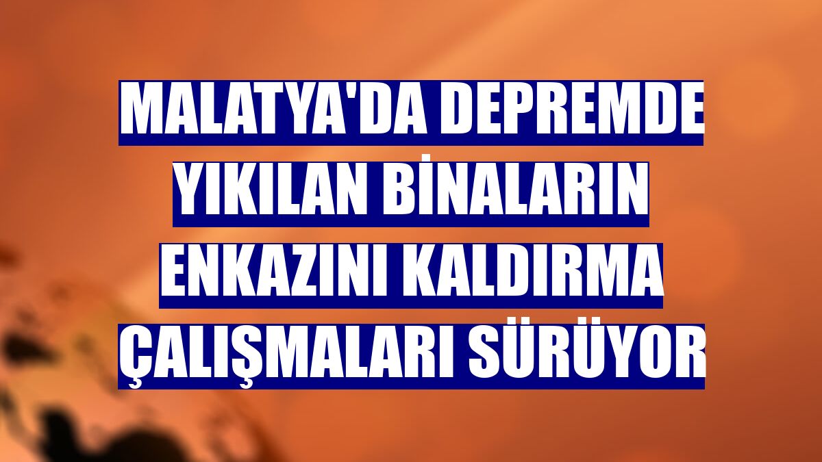Malatya'da depremde yıkılan binaların enkazını kaldırma çalışmaları sürüyor