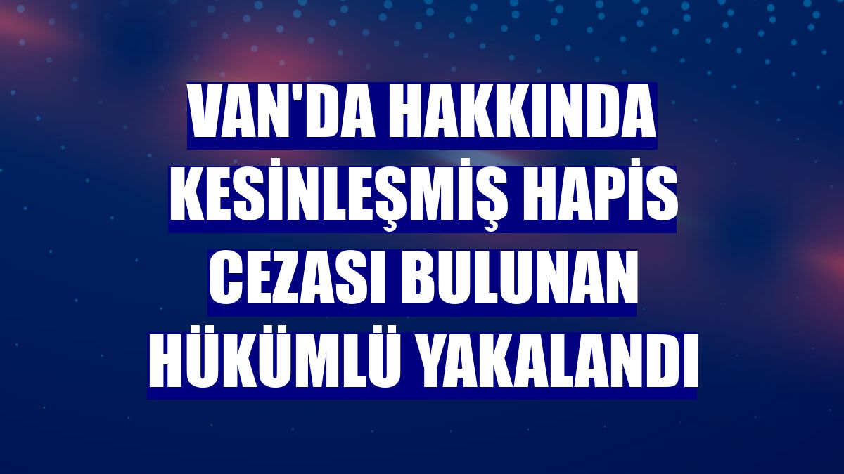 Van'da hakkında kesinleşmiş hapis cezası bulunan hükümlü yakalandı