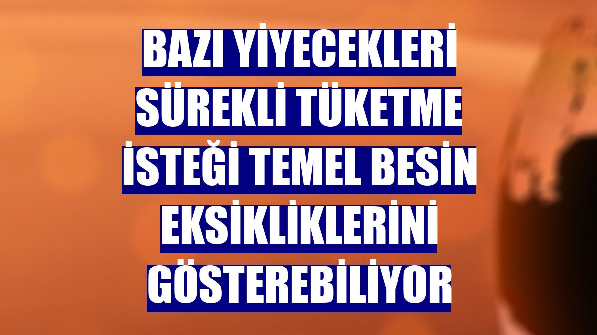 Bazı yiyecekleri sürekli tüketme isteği temel besin eksikliklerini gösterebiliyor