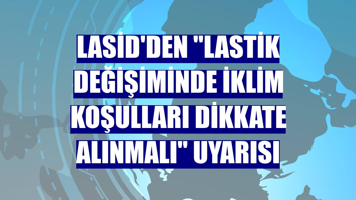 LASİD'den "Lastik değişiminde iklim koşulları dikkate alınmalı" uyarısı