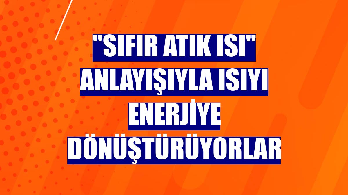 "Sıfır atık ısı" anlayışıyla ısıyı enerjiye dönüştürüyorlar