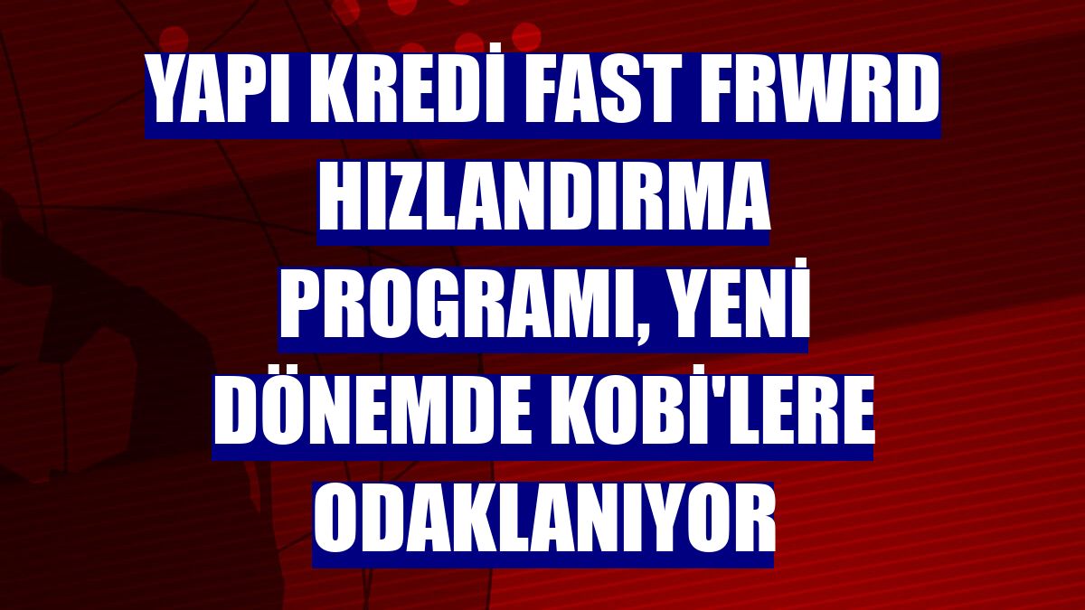 Yapı Kredi Fast FRWRD Hızlandırma Programı, yeni dönemde KOBİ'lere odaklanıyor
