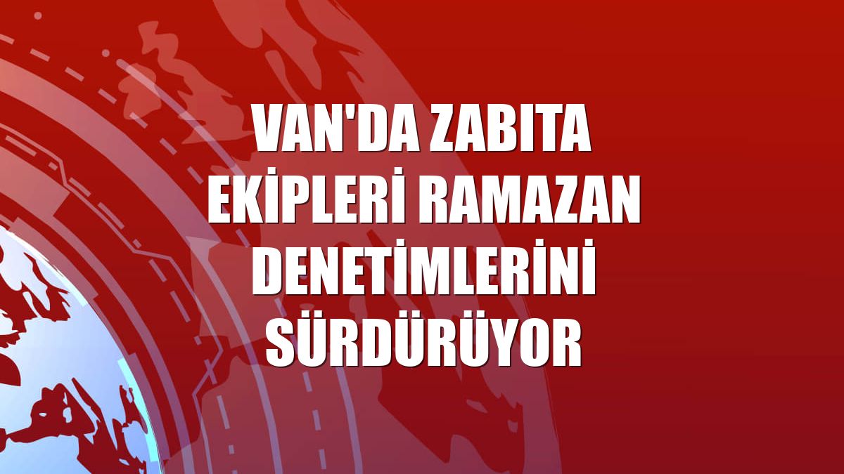Van'da zabıta ekipleri ramazan denetimlerini sürdürüyor