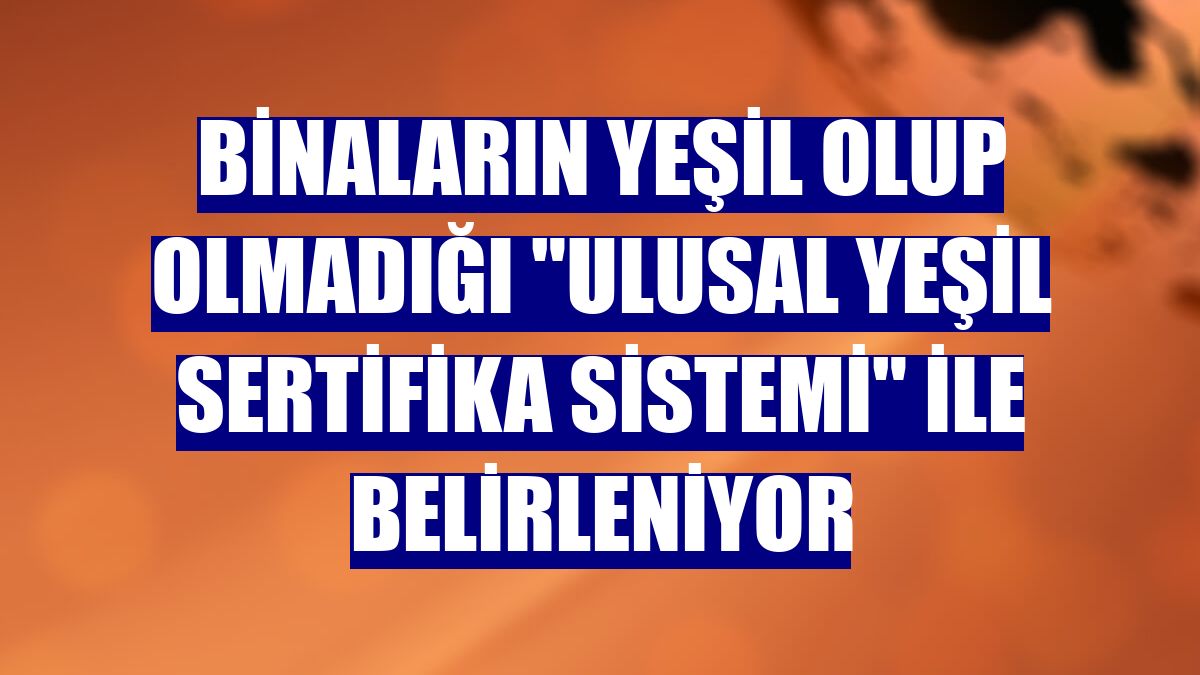 Binaların yeşil olup olmadığı "Ulusal Yeşil Sertifika Sistemi" ile belirleniyor