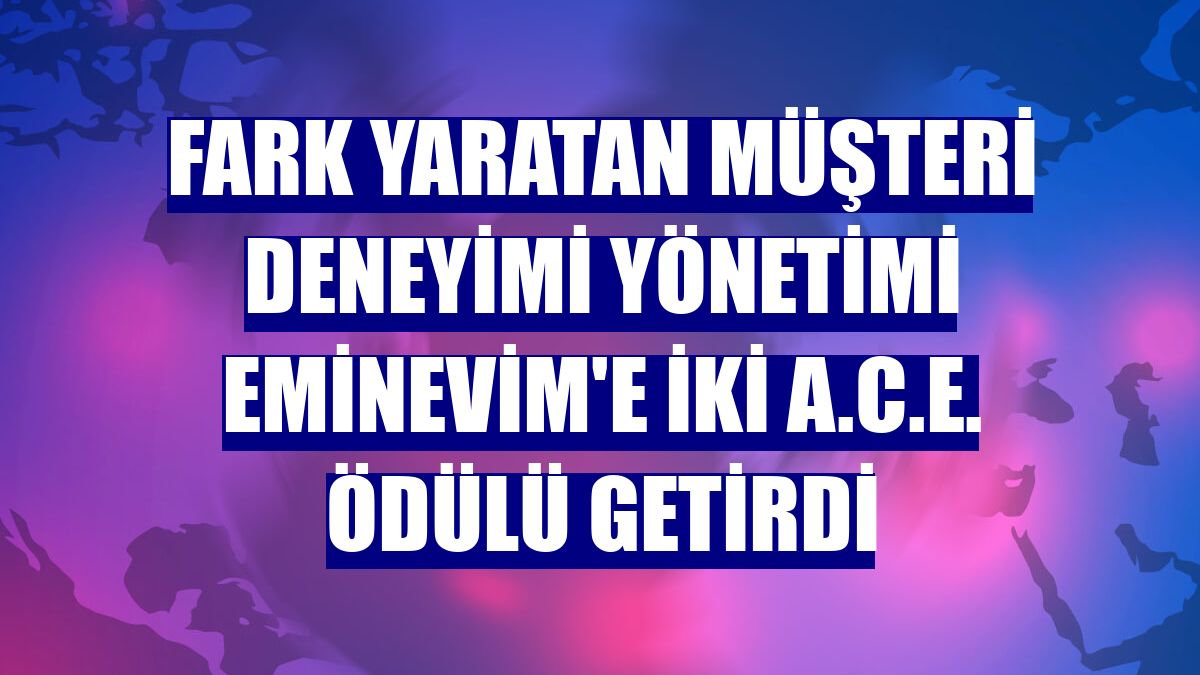Fark yaratan müşteri deneyimi yönetimi Eminevim'e iki A.C.E. ödülü getirdi