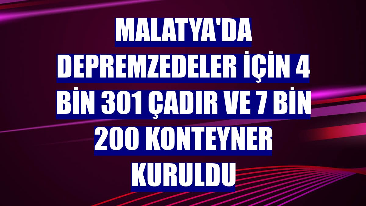 Malatya'da depremzedeler için 4 bin 301 çadır ve 7 bin 200 konteyner kuruldu