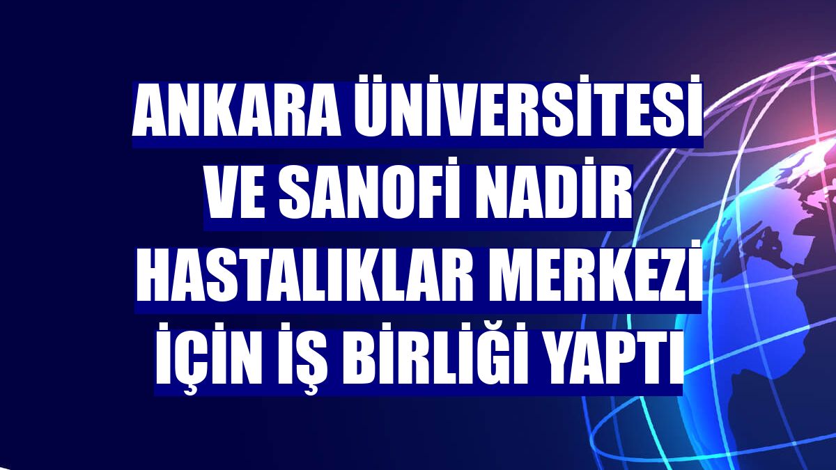 Ankara Üniversitesi ve Sanofi Nadir Hastalıklar Merkezi için iş birliği yaptı