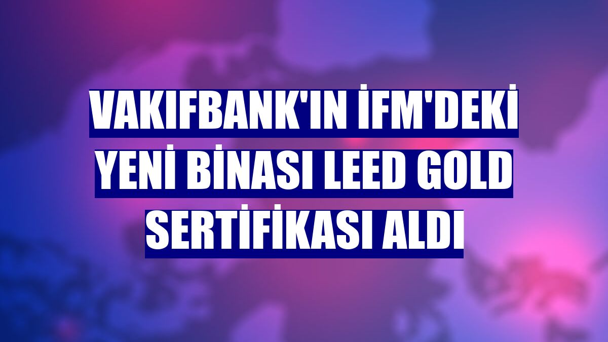 VakıfBank'ın İFM'deki yeni binası Leed Gold sertifikası aldı