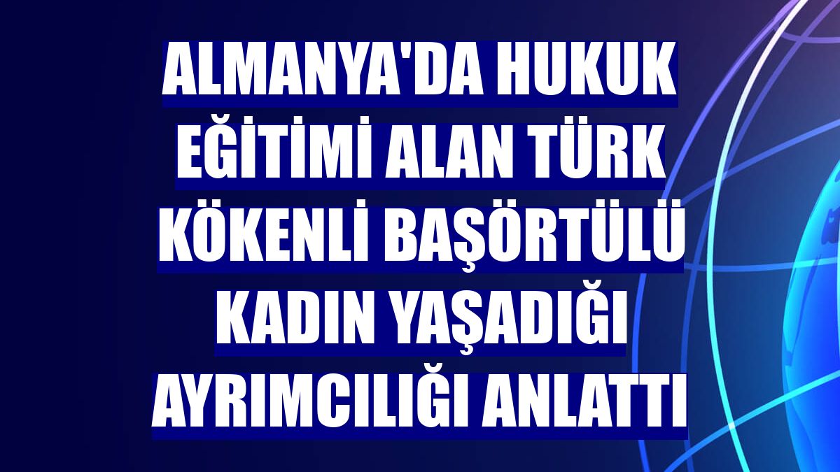 Almanya'da hukuk eğitimi alan Türk kökenli başörtülü kadın yaşadığı ayrımcılığı anlattı