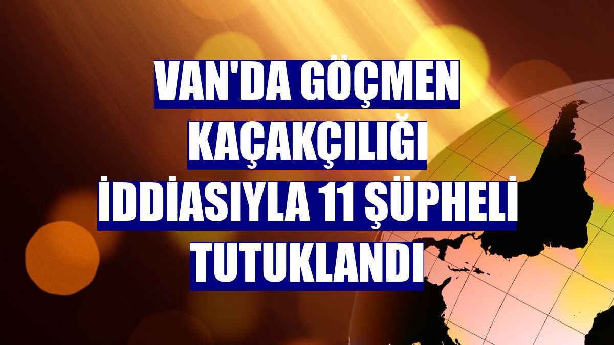 Van'da göçmen kaçakçılığı iddiasıyla 11 şüpheli tutuklandı
