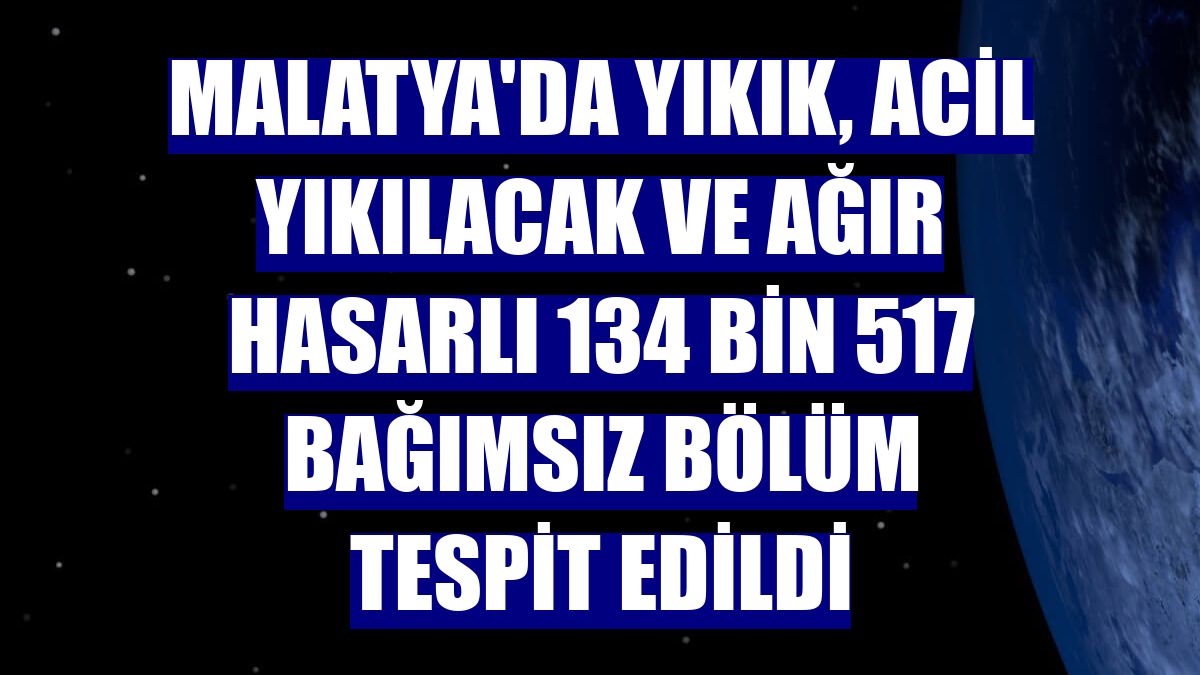 Malatya'da yıkık, acil yıkılacak ve ağır hasarlı 134 bin 517 bağımsız bölüm tespit edildi