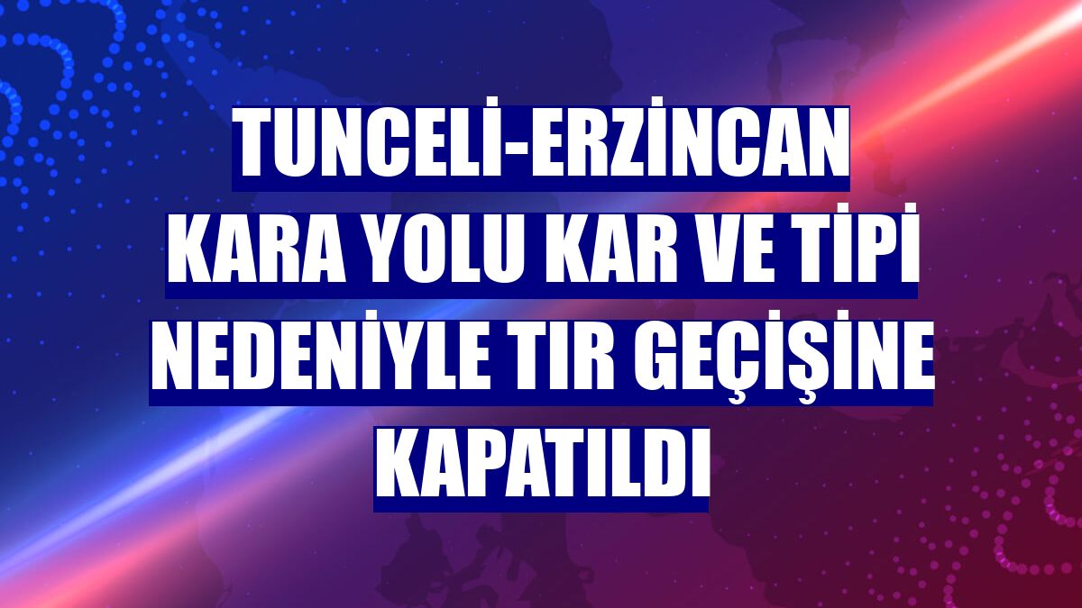 Tunceli-Erzincan kara yolu kar ve tipi nedeniyle tır geçişine kapatıldı