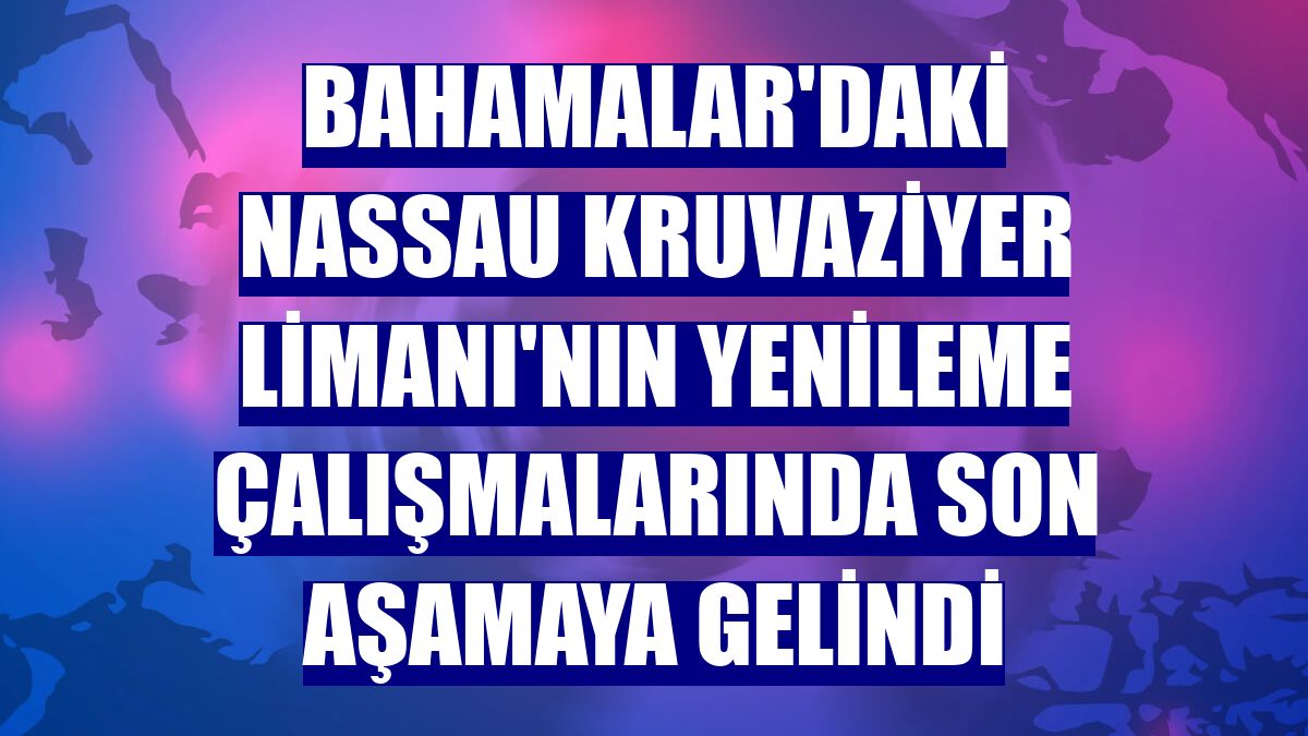 Bahamalar'daki Nassau Kruvaziyer Limanı'nın yenileme çalışmalarında son aşamaya gelindi