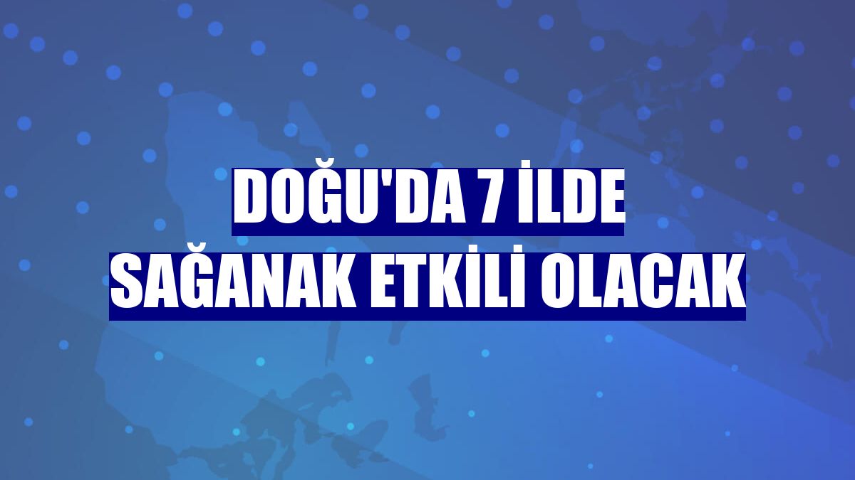 Doğu'da 7 ilde sağanak etkili olacak