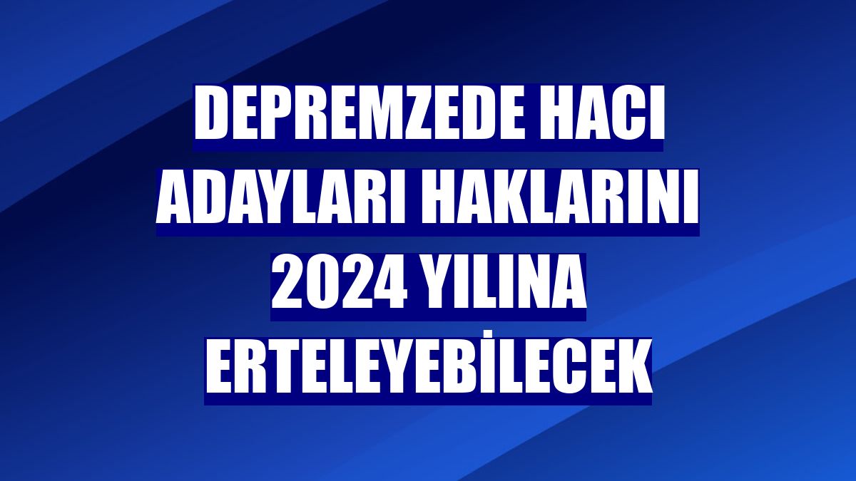 Depremzede hacı adayları haklarını 2024 yılına erteleyebilecek