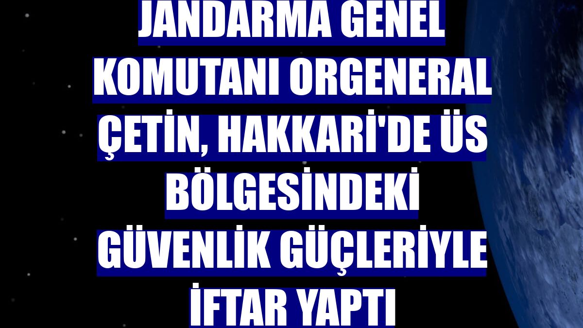 Jandarma Genel Komutanı Orgeneral Çetin, Hakkari'de üs bölgesindeki güvenlik güçleriyle iftar yaptı